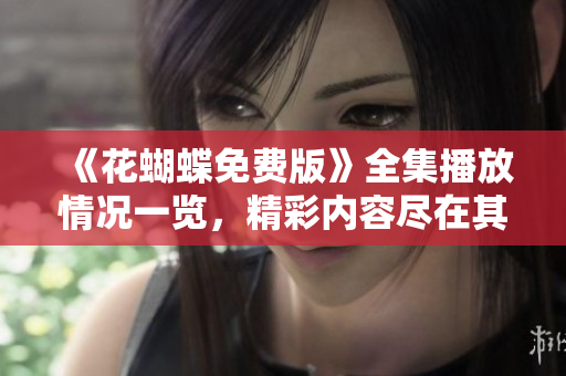 《花蝴蝶免费版》全集播放情况一览，精彩内容尽在其中！