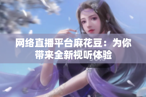 网络直播平台麻花豆：为你带来全新视听体验