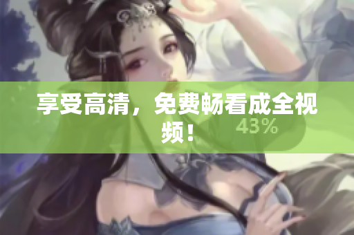 享受高清，免费畅看成全视频！