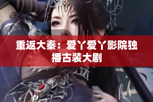 重返大秦：爱丫爱丫影院独播古装大剧