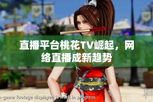 直播平台桃花TV崛起，网络直播成新趋势