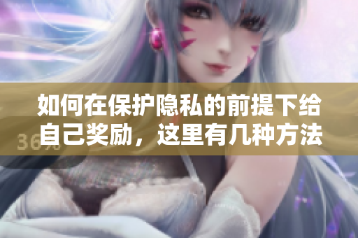 如何在保护隐私的前提下给自己奖励，这里有几种方法！