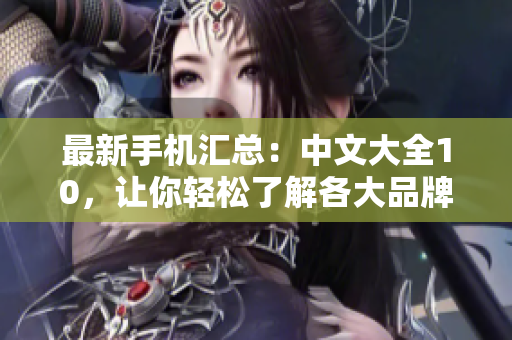 最新手机汇总：中文大全10，让你轻松了解各大品牌最新动态！