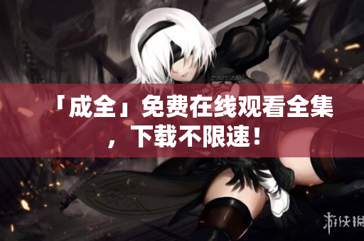 「成全」免费在线观看全集，下载不限速！