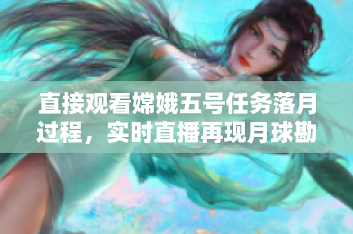 直接观看嫦娥五号任务落月过程，实时直播再现月球勘测探测的壮观过程
