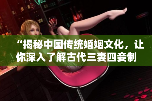 “揭秘中国传统婚姻文化，让你深入了解古代三妻四妾制度的实质”