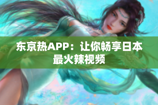 东京热APP：让你畅享日本最火辣视频