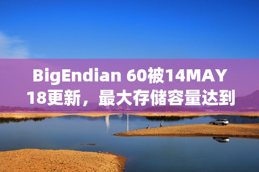 BigEndian 60被14MAY18更新，最大存储容量达到56GB