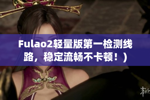 Fulao2轻量版第一检测线路，稳定流畅不卡顿！)