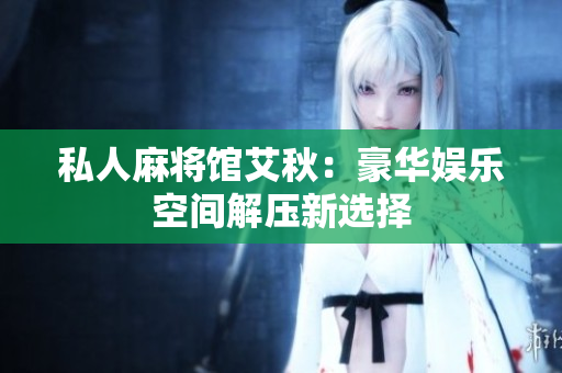 私人麻将馆艾秋：豪华娱乐空间解压新选择