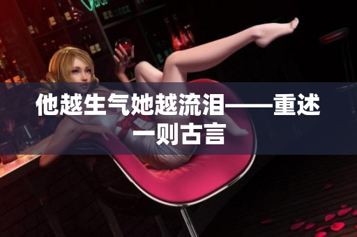 他越生气她越流泪——重述一则古言