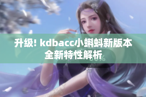 升级! kdbacc小蝌蚪新版本全新特性解析