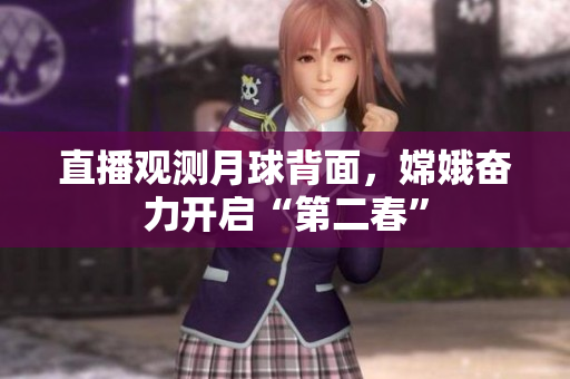直播观测月球背面，嫦娥奋力开启“第二春”