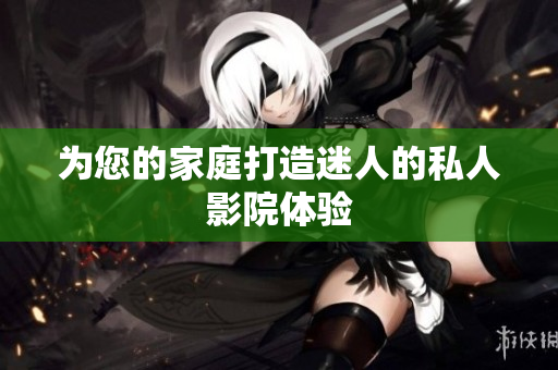 为您的家庭打造迷人的私人影院体验