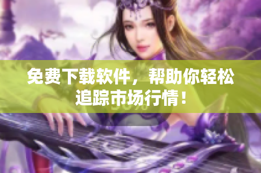 免费下载软件，帮助你轻松追踪市场行情！