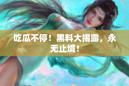 吃瓜不停！黑料大揭露，永无止境！