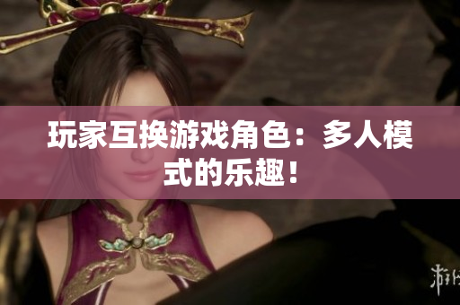 玩家互换游戏角色：多人模式的乐趣！