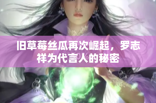 旧草莓丝瓜再次崛起，罗志祥为代言人的秘密