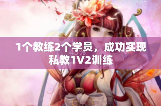 1个教练2个学员，成功实现私教1V2训练