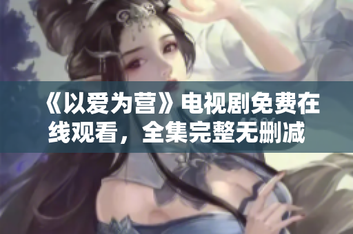 《以爱为营》电视剧免费在线观看，全集完整无删减