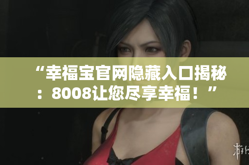 “幸福宝官网隐藏入口揭秘：8008让您尽享幸福！”