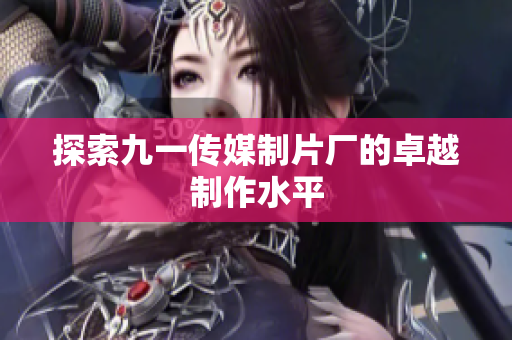 探索九一传媒制片厂的卓越制作水平