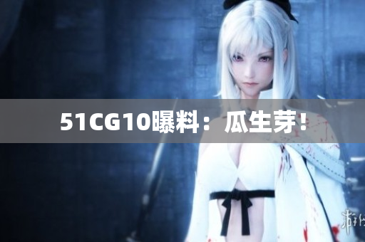 51CG10曝料：瓜生芽！