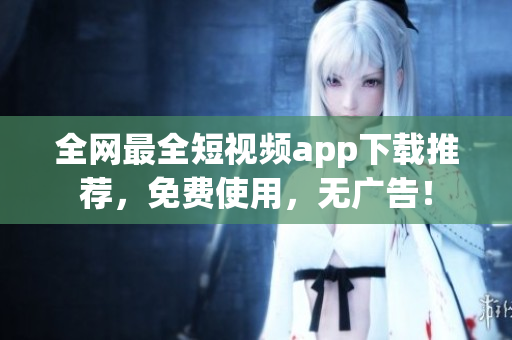 全网最全短视频app下载推荐，免费使用，无广告！