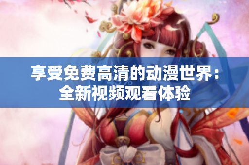 享受免费高清的动漫世界：全新视频观看体验