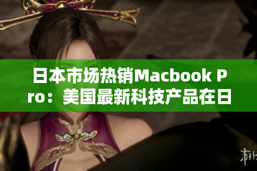 日本市场热销Macbook Pro：美国最新科技产品在日受欢迎