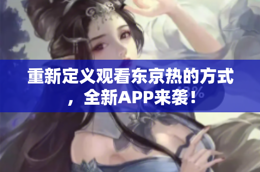 重新定义观看东京热的方式，全新APP来袭！