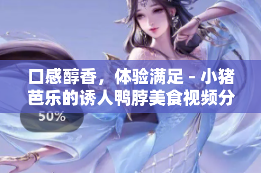 口感醇香，体验满足 - 小猪芭乐的诱人鸭脖美食视频分享