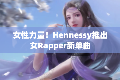 女性力量！Hennessy推出女Rapper新单曲