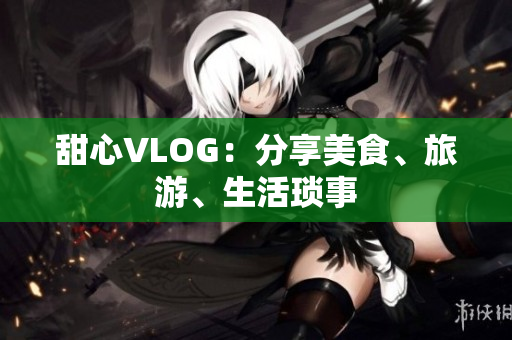 甜心VLOG：分享美食、旅游、生活琐事