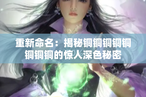 重新命名：揭秘铜铜铜铜铜铜铜铜的惊人深色秘密
