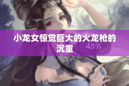 小龙女惊觉巨大的火龙枪的沉重