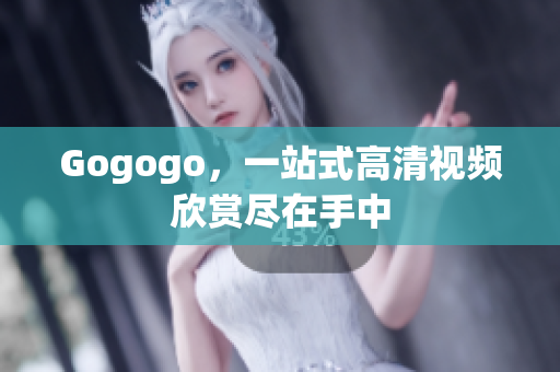 Gogogo，一站式高清视频欣赏尽在手中