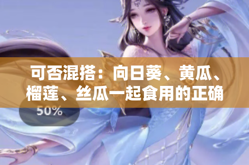 可否混搭：向日葵、黄瓜、榴莲、丝瓜一起食用的正确方式？