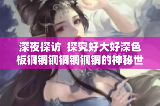 深夜探访  探究好大好深色板铜铜铜铜铜铜铜的神秘世界