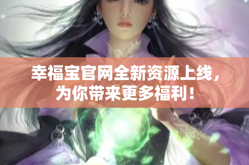 幸福宝官网全新资源上线，为你带来更多福利！