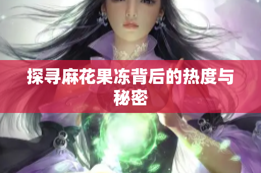 探寻麻花果冻背后的热度与秘密