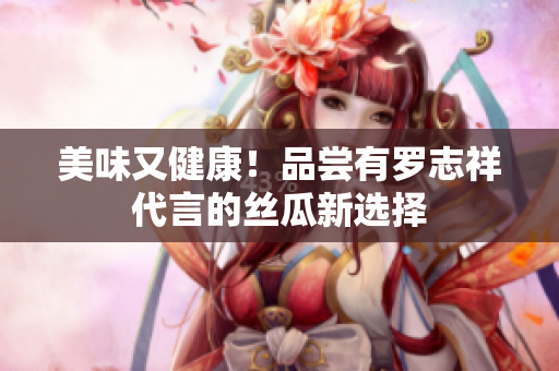 美味又健康！品尝有罗志祥代言的丝瓜新选择