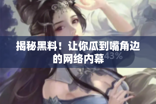 揭秘黑料！让你瓜到嘴角边的网络内幕