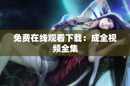 免费在线观看下载：成全视频全集