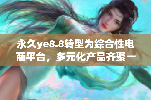 永久ye8.8转型为综合性电商平台，多元化产品齐聚一堂