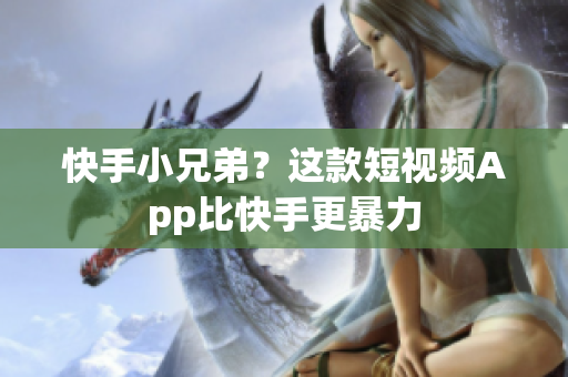 快手小兄弟？这款短视频App比快手更暴力