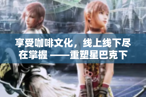 享受咖啡文化，线上线下尽在掌握 ——重塑星巴克下载新体验