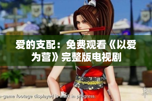 爱的支配：免费观看《以爱为营》完整版电视剧
