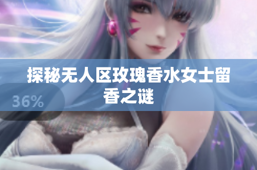 探秘无人区玫瑰香水女士留香之谜
