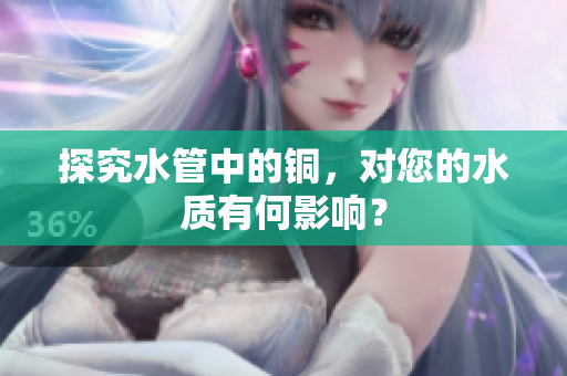 探究水管中的铜，对您的水质有何影响？